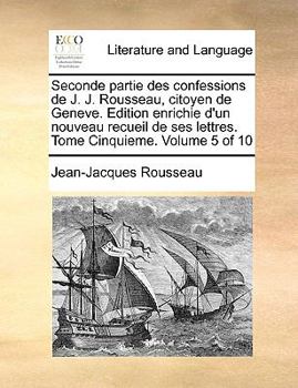 Paperback Seconde Partie Des Confessions de J. J. Rousseau, Citoyen de Geneve. Edition Enrichie D'Un Nouveau Recueil de Ses Lettres. Tome Cinquieme. Volume 5 of [French] Book