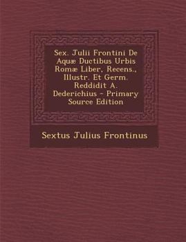 Paperback Sex. Julii Frontini de Aquae Ductibus Urbis Romae Liber, Recens., Illustr. Et Germ. Reddidit A. Dederichius [Romanian] Book