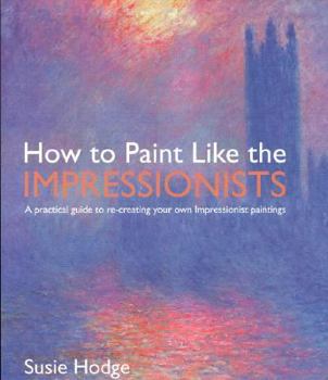 Paperback How to Paint Like the Impressionists: A Practical Guide to Re-Creating Your Own Impressionist Paintings Book