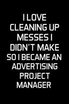 I Love Cleaning Up Messes I Didn't Make So I Became An Advertising Project Manager: Advertising Manager Appreciation Gifts - Blank Lined Notebook Journal  – (6 x 9 Inches) – 120 Pages