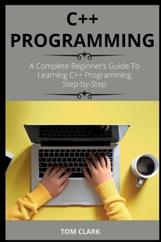 C++ Programming: A Complete Beginner's Guide To Learning C++ Programming Step-by-Step