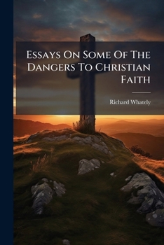 Essays on Some of the Dangers to Christian Faith: Which May Arise from the Teaching or the Conduct