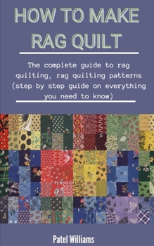 Paperback How To Make Rag Quilt: The Complete Guide: The Complete Guide To Rag Quilting, Rag Quilting Patterns, (Step By Step Guide On All You Need To Book