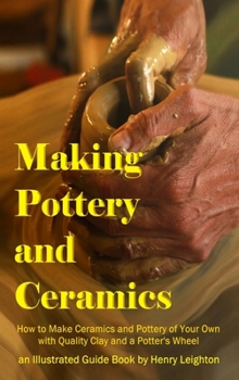 Hardcover Making Pottery and Ceramics: How to Make Ceramics and Pottery of Your Own with Quality Clay and a Potter's Wheel, an Illustrated Guide Book (Hardco Book