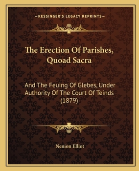 Paperback The Erection Of Parishes, Quoad Sacra: And The Feuing Of Glebes, Under Authority Of The Court Of Teinds (1879) Book