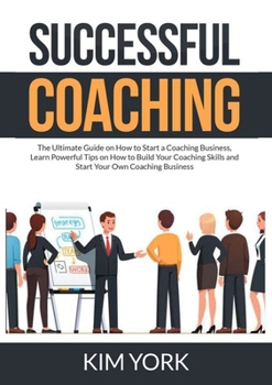 Paperback Successful Coaching: The Ultimate Guide on How to Start a Coaching Business, Learn Powerful Tips on How to Build Your Coaching Skills and S Book