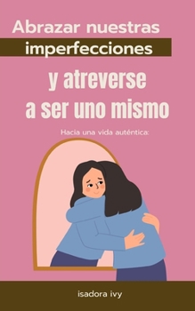 Hacia una vida auténtica: Abrazar nuestras imperfecciones y atreverse a ser uno mismo (Spanish Edition)