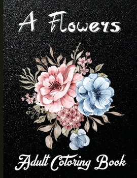 A Flowers Adult Coloring Book: Beautiful Coloring Book For Adults Featuring Flowers, Vases, Bunches, and a Variety of Flower Designs