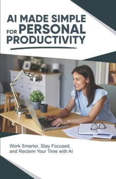 AI Made Simple for Personal Productivity: Work Smarter, Stay Focused, and Reclaim Your Time with AI