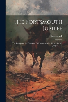 Paperback The Portsmouth Jubilee: The Reception Of The Sons Of Portsmouth Resident Abroad, July 4, 1853 Book