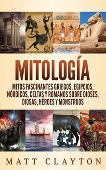 Mitolog?a : Mitos Fascinantes Griegos, Egipcios, N?rdicos, Celtas y Romanos Sobre Dioses, Diosas, H?roes y Monstruos