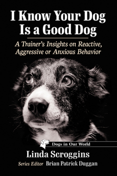 Paperback I Know Your Dog Is a Good Dog: A Trainer's Insights on Reactive, Aggressive or Anxious Behavior Book