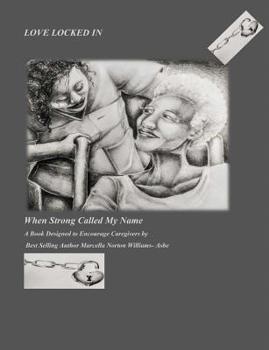 Love Locked In: When Strong Called My Name A Book Designed to Encourage Care-givers