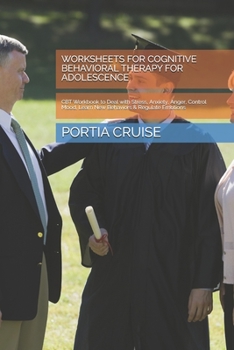WORKSHEETS FOR COGNITIVE BEHAVIORAL THERAPY FOR ADOLESCENCE: CBT Workbook to Deal with Stress, Anxiety, Anger, Control Mood, Learn New Behaviors & Regulate Emotions
