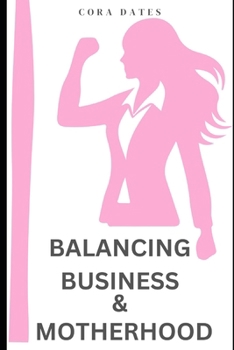Balancing Business & Motherhood: A Practical Guide to Achieving Success in Family and Business