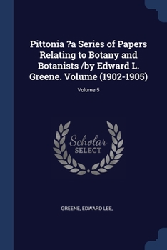 Paperback Pittonia ?a Series of Papers Relating to Botany and Botanists /by Edward L. Greene. Volume (1902-1905); Volume 5 Book