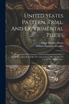 United States Pattern, Trial, And Experimental Pieces: Being A List Of The Pattern, Trial And Experimental Pieces Which Have Been Issued By The United States Mint From 1792 Up To The Present Time