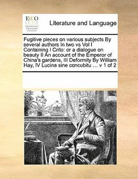 Fugitive pieces on various subjects By several authors In two vs Vol I Containing I Crito: or a dialogue on beauty II An account of the Emperor of ... Hay, IV Lucina sine concubitu ... v 1 of 2