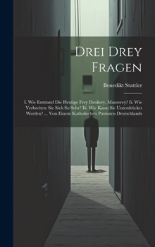 Drei Drey Fragen: I. Wie Entstand Die Heutige Frey Denkery, Maurerey? Ii. Wie Verbreitete Sie Sich So Sehr? Iii. Wie Kann Sie Unterdrücket Werden? ... ... Patrioten Deutschlands (German Edition)