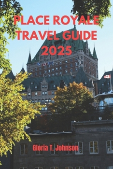 PLACE ROYALE TRAVEL GUIDE 2025: The Ultimate and Most Updated Handbook to Exploring Quebec City’s Historic Gem and Hidden Treasures (Glorious Travellers)