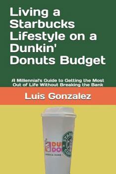 Paperback Living a Starbucks Lifestyle on a Dunkin' Donuts Budget: A Millennial's Guide to Getting the Most Out of Life Without Breaking the Bank Book