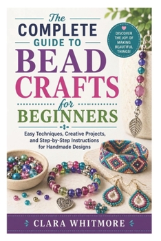 Paperback The Complete Guide to Bead Crafts for Beginners: Easy Techniques, Creative Projects, and Step-by-Step Instructions for Handmade Designs Book