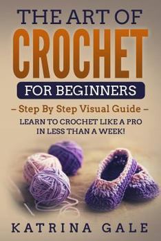 Paperback The Art of Crochet for Beginners: Step By Step Visual Guide - Learn to Crochet Like a Pro in Less than a Week! Book