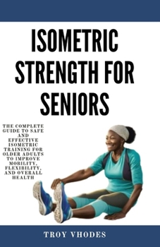 Paperback Isometric Strength for Seniors: The Complete Guide To Safe And Effective Isometric Training For Older Adults To Improve Mobility, Flexibility, And Ove Book