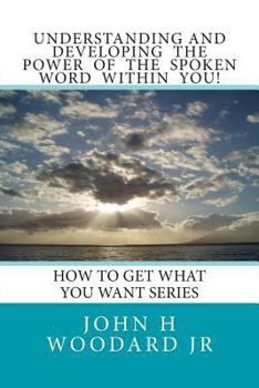 Paperback Understanding and Developing the Power of the Spoken Word Within You!: How To Get What You Want Series Book