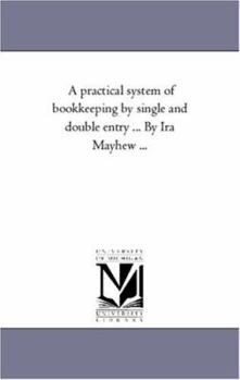 A practical system of bookkeeping by single and double entry ... By Ira Mayhew ... (Michigan Historical Reprint)