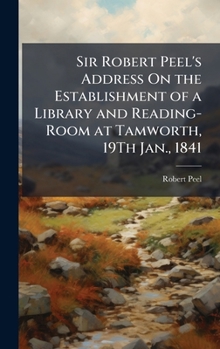 Sir Robert Peel's Address On the Establishment of a Library and Reading-Room at Tamworth, 19Th Jan., 1841