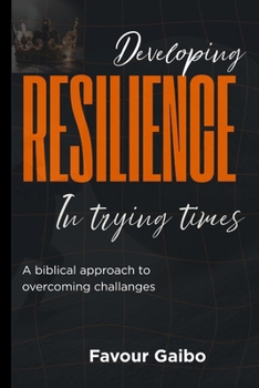 Developing Resilience In Trying Times: A Biblical Approach To Overcoming Challenges