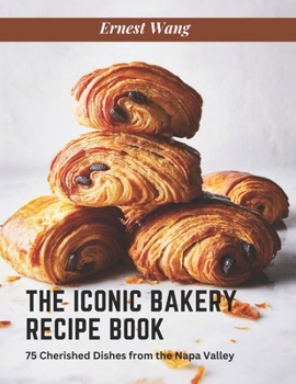The Iconic Bakery Recipe Book: 75 Cherished Dishes from the Napa Valley