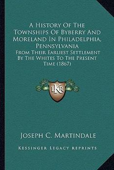 A History Of The Townships Of Byberry And Moreland In Philadelphia, Pennsylvania: From Their Earliest Settlement By The Whites To The Present Time