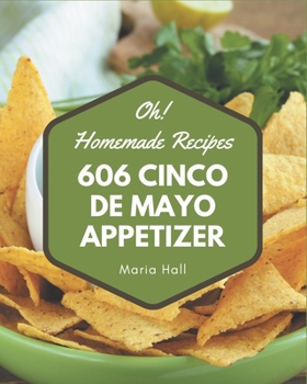 Paperback Oh! 606 Homemade Cinco de Mayo Appetizer Recipes: The Best Homemade Cinco de Mayo Appetizer Cookbook on Earth Book