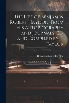 Paperback The Life of Benjamin Robert Haydon, From His Autobiography and Journals, Ed. and Compiled by T. Taylor Book