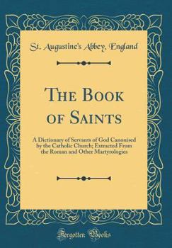 The Book of Saints: A Dictionary of Servants of God Canonised by the Catholic Church; Extracted From the Roman and Other Martyrologies