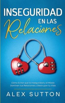 Inseguridad en las Relaciones: Cómo Evitar que la Inseguridad y el Miedo Dominen tus Relaciones y Destruyan tu Vida (Spanish Edition)