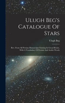 Hardcover Ulugh Beg's Catalogue Of Stars: Rev. From All Persian Manuscripts Existing In Great Britain, With A Vocabulary Of Persian And Arabic Words Book