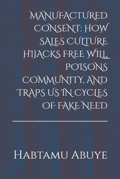 Paperback Manufactured Consent: How Sales Culture Hijacks Free Will, Poisons Community, and Traps Us in Cycles of Fake Need Book