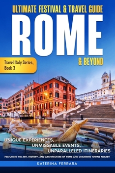 Ultimate Festival & Travel Guide Rome & Beyond: Unforgettable Experiences, Unmissable Events, Unparalleled Itineraries Featuring the Art, History, and ... Charming Towns Nearby (Travel Italy Series)