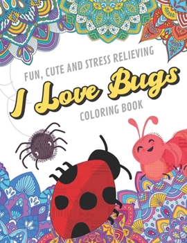 Fun Cute And Stress Relieving I Love Bugs Coloring Book: Find Relaxation And Mindfulness with Stress Relieving Color Pages Made of Beautiful Black and ... Perfect Gag Gift Birthday Present or Holidays