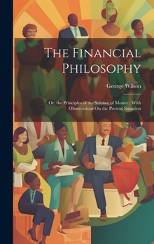 Hardcover The Financial Philosophy: Or, the Principles of the Science of Money; With Observations On the Present Situation Book