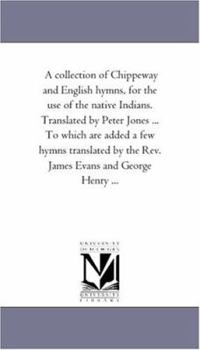 Paperback A Collection of Chippeway and English Hymns, For the Use of the Native indians. Translated by Peter Jones ... to Which Are Added A Few Hymns Translate Book