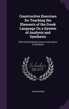 Hardcover Constructive Exercises for Teaching the Elements of the Greek Language On a System of Analysis and Synthesis: With Greek Reading-Lessons and Copious V Book