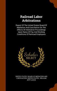 Railroad Labor Arbitrations: Report of the United States Board of Mediation and Conciliation on the Effects of Arbitration Proceedings Upon Rates of Pay and Working Conditions of Railroad Employees