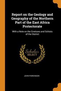 Paperback Report on the Geology and Geography of the Northern Part of the East Africa Protectorate: With a Note on the Gneisses and Schists of the District Book