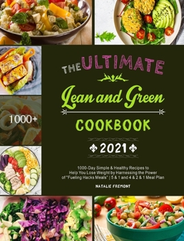The Ultimate Lean and Green Cookbook 2021: 1000-Day Simple & Healthy Recipes to Help You Lose Weight by Harnessing the Power of Fueling Hacks Meals 5 & 1 and 4 & 2 & 1 Meal Plan