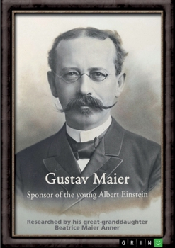 Gustav Maier. Sponsor of the young Albert Einstein: Researched by his great-granddaughter Beatrice Maier Anner