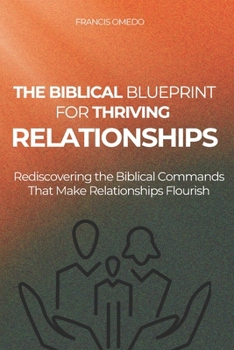 The Biblical Blueprint for Thriving Relationships: Rediscovering the Biblical Commands That Make Relationships Flourish